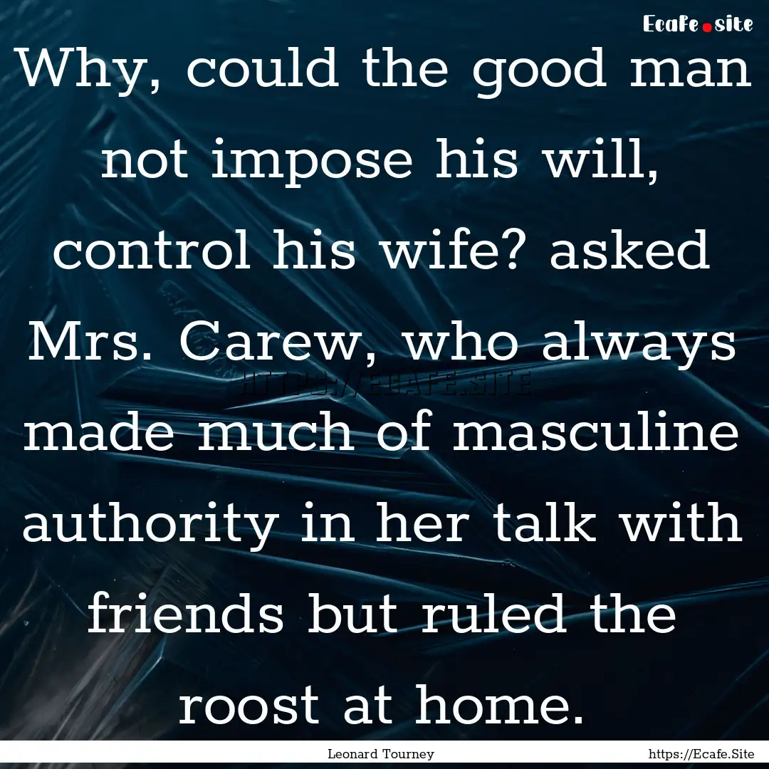 Why, could the good man not impose his will,.... : Quote by Leonard Tourney