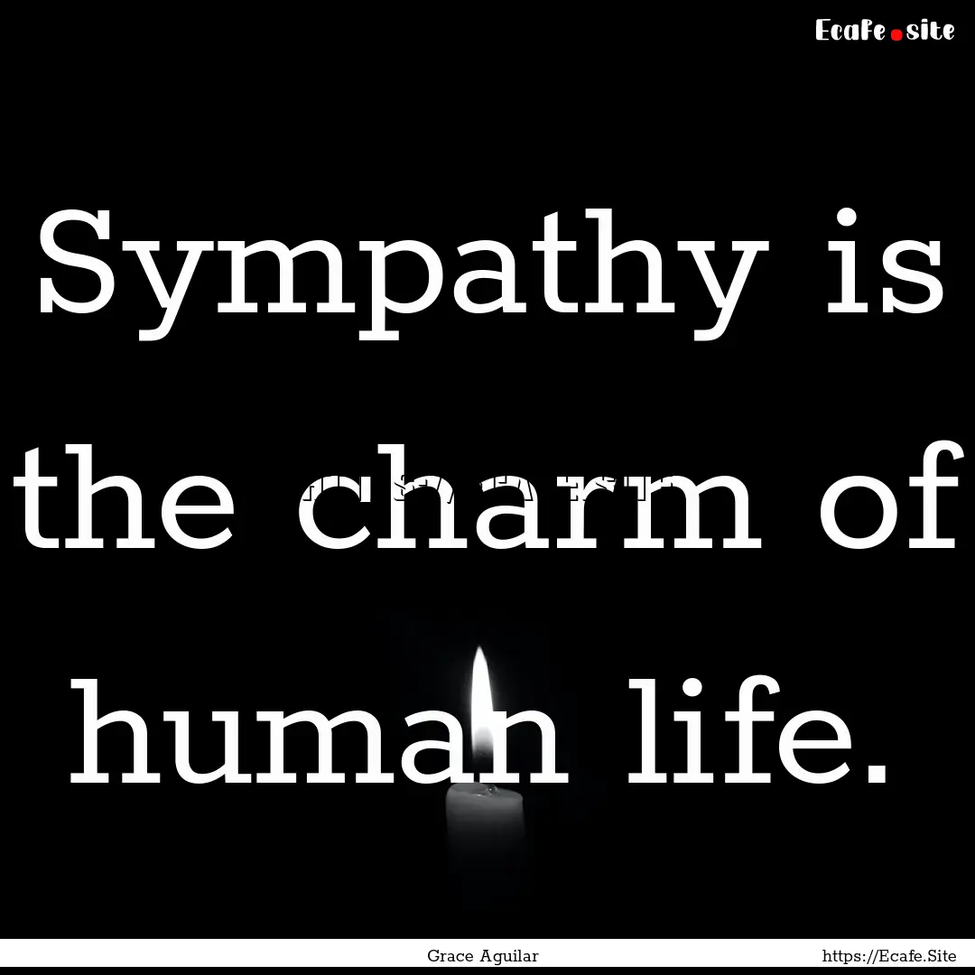 Sympathy is the charm of human life. : Quote by Grace Aguilar