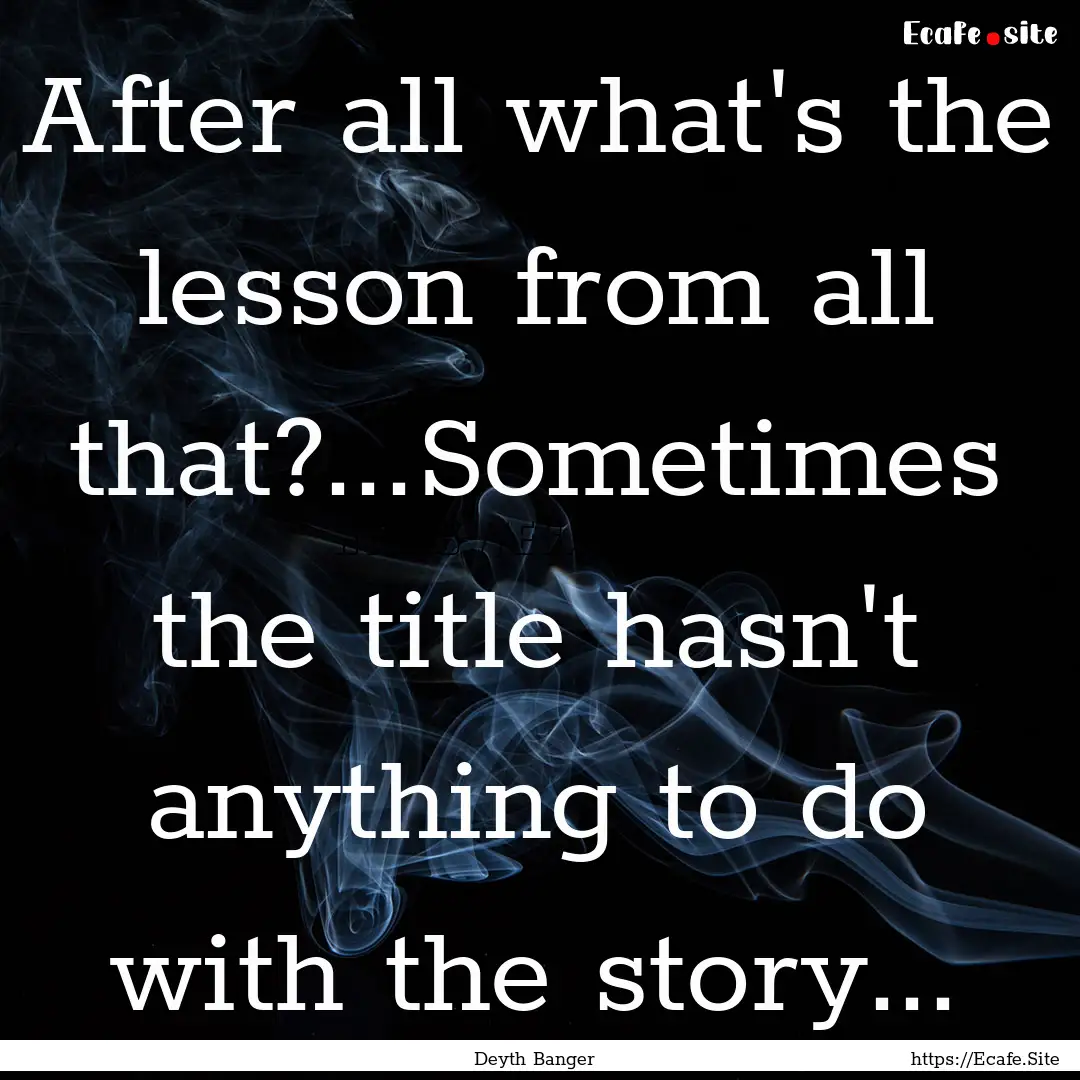 After all what's the lesson from all that?...Sometimes.... : Quote by Deyth Banger