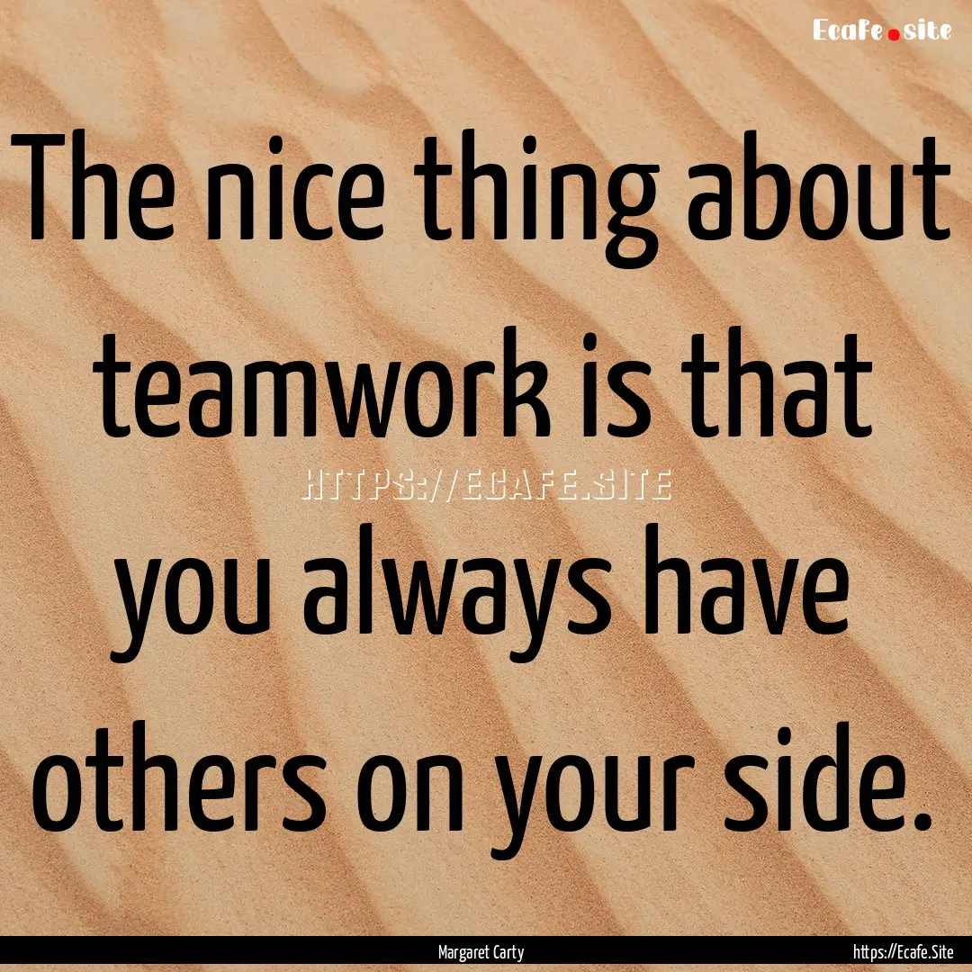 The nice thing about teamwork is that you.... : Quote by Margaret Carty