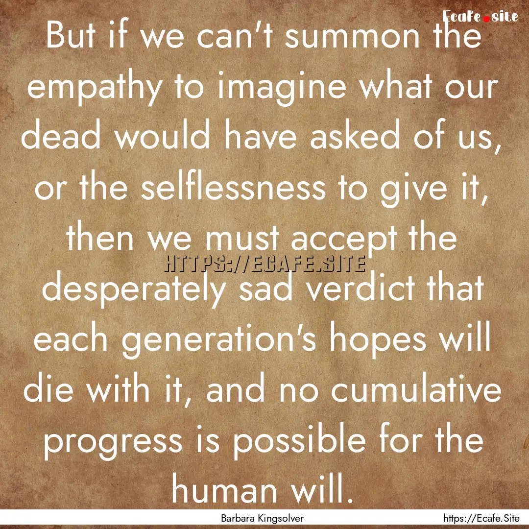 But if we can't summon the empathy to imagine.... : Quote by Barbara Kingsolver