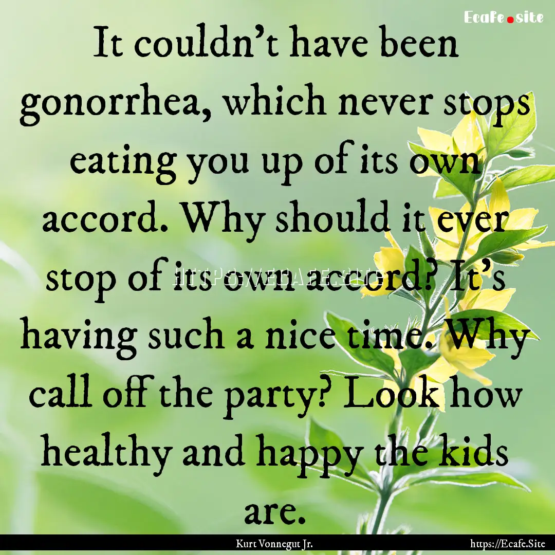 It couldn't have been gonorrhea, which never.... : Quote by Kurt Vonnegut Jr.