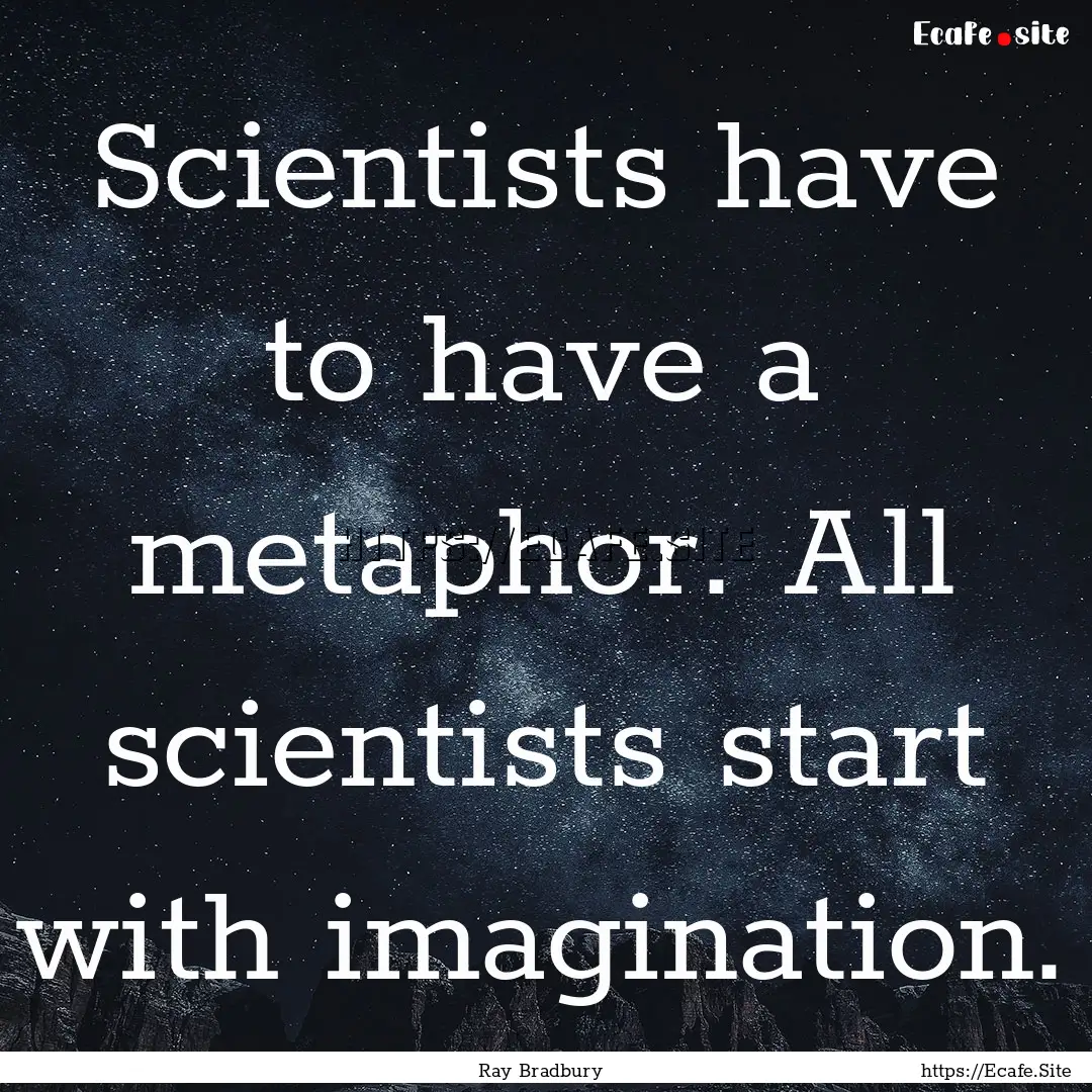 Scientists have to have a metaphor. All scientists.... : Quote by Ray Bradbury