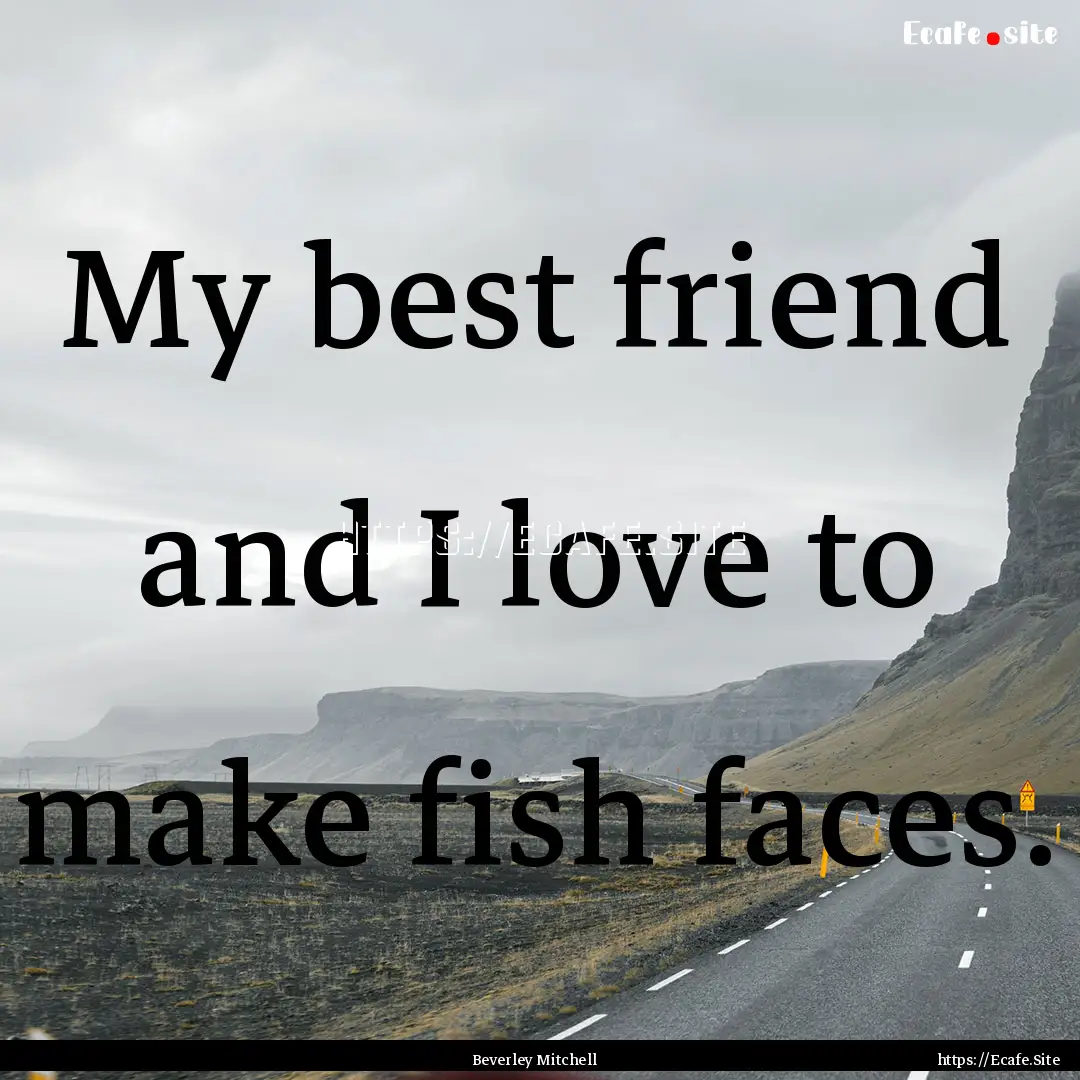 My best friend and I love to make fish faces..... : Quote by Beverley Mitchell