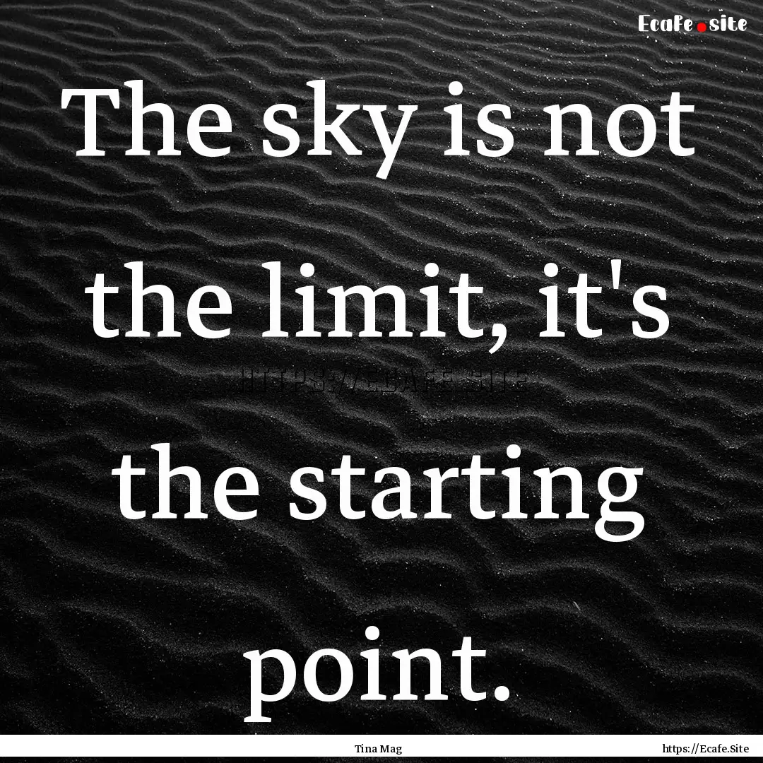 The sky is not the limit, it's the starting.... : Quote by Tina Mag