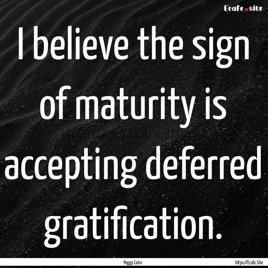 I believe the sign of maturity is accepting.... : Quote by Peggy Cahn