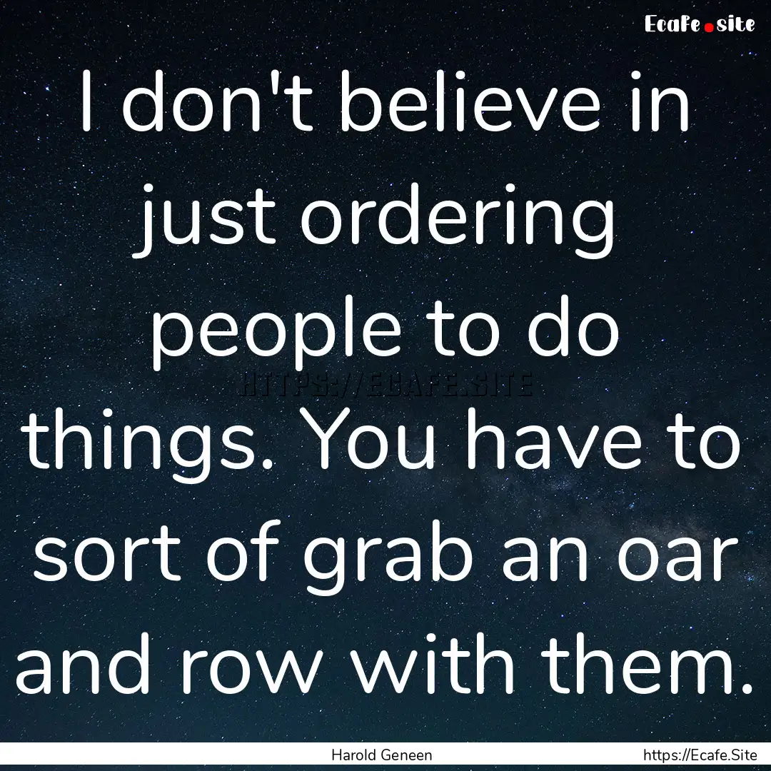 I don't believe in just ordering people to.... : Quote by Harold Geneen