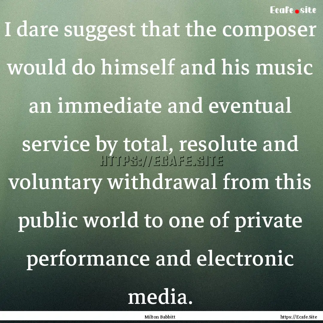 I dare suggest that the composer would do.... : Quote by Milton Babbitt