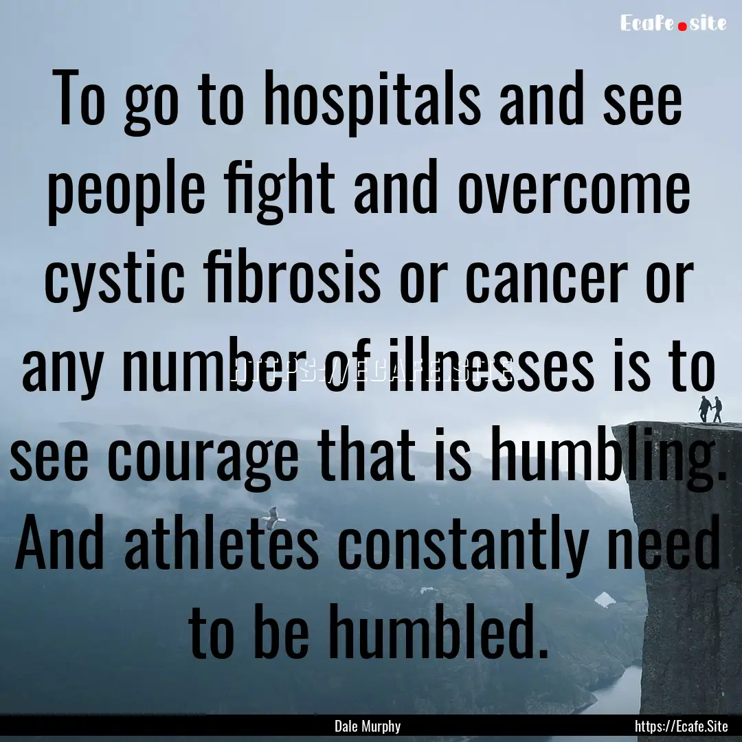 To go to hospitals and see people fight and.... : Quote by Dale Murphy