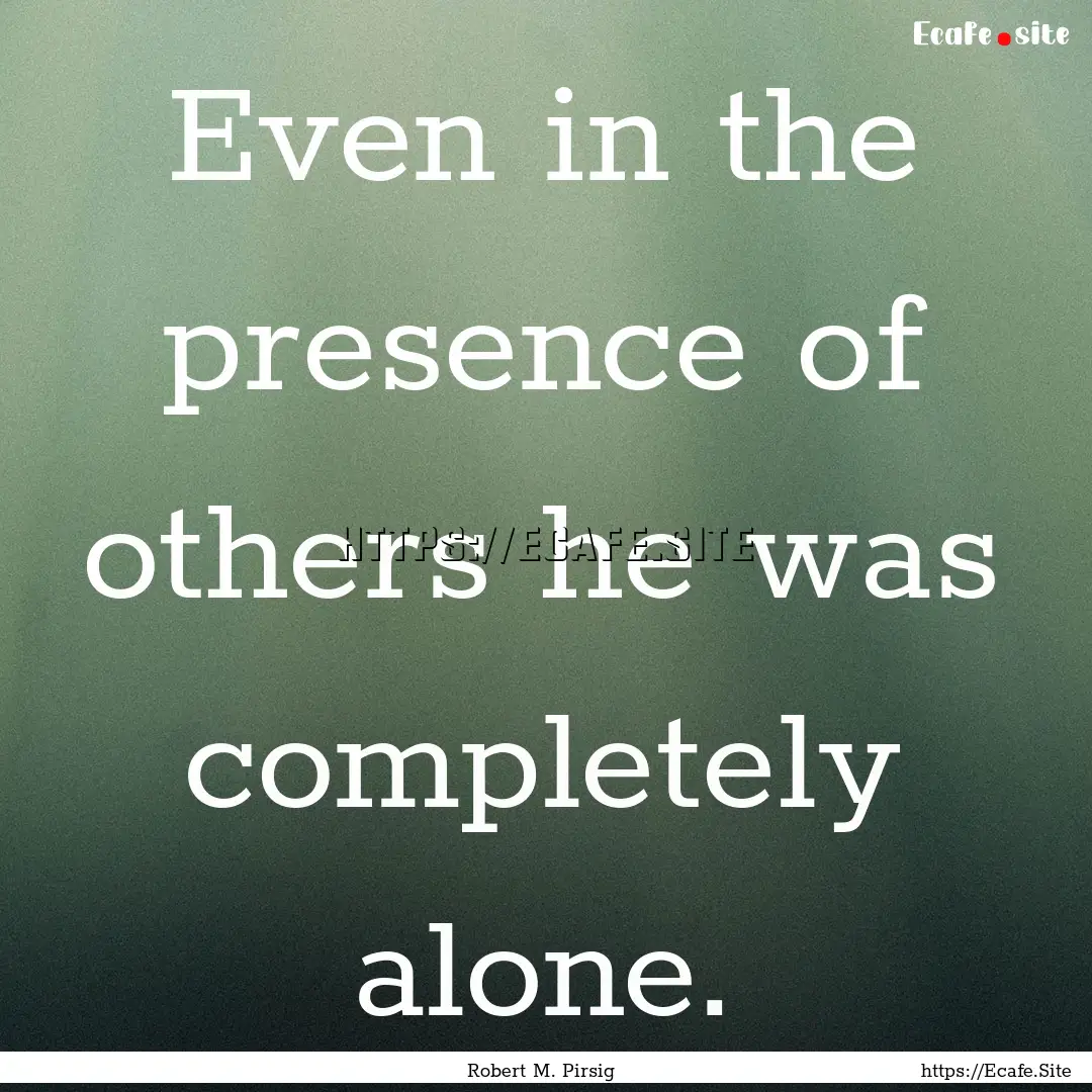 Even in the presence of others he was completely.... : Quote by Robert M. Pirsig