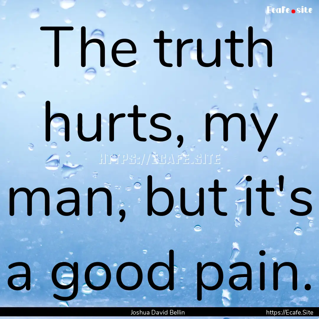 The truth hurts, my man, but it's a good.... : Quote by Joshua David Bellin