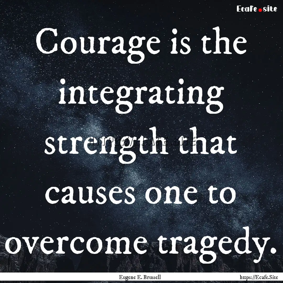 Courage is the integrating strength that.... : Quote by Eugene E. Brussell