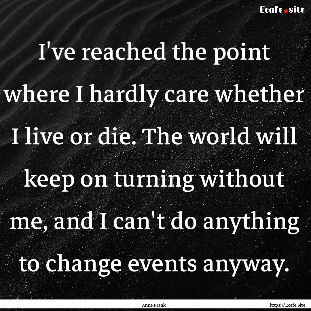 I've reached the point where I hardly care.... : Quote by Anne Frank