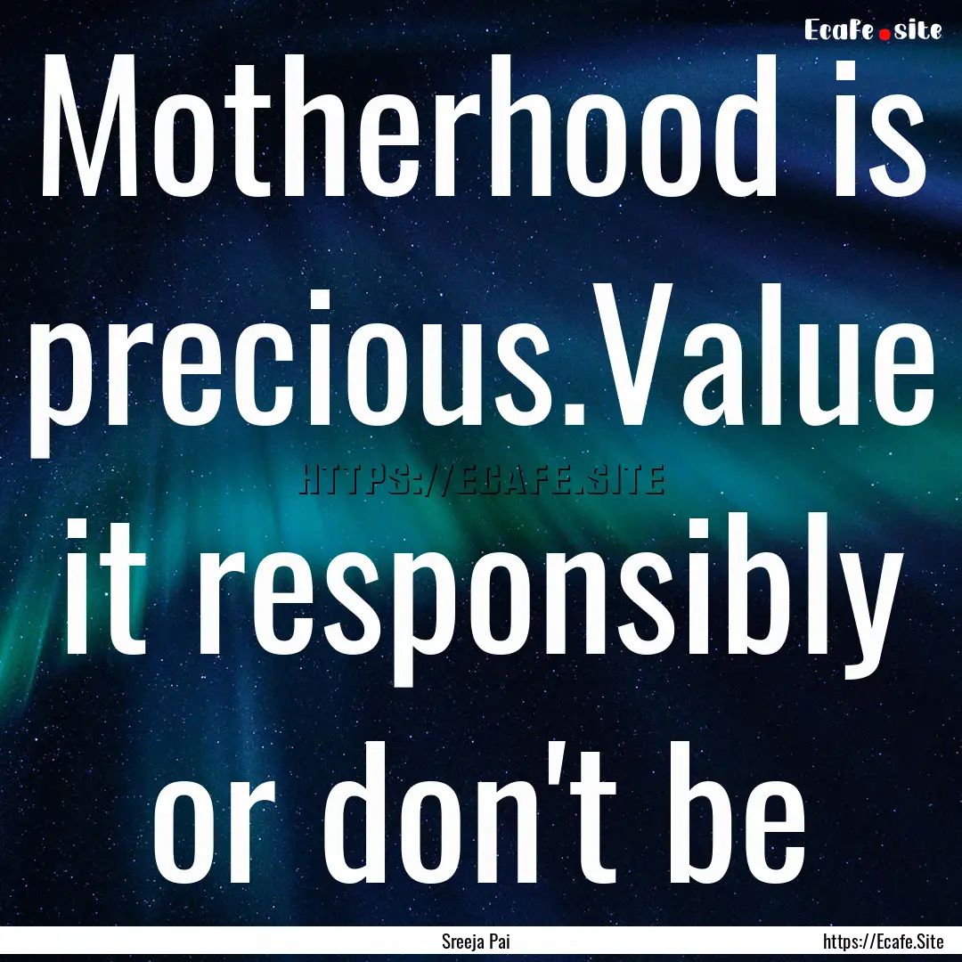 Motherhood is precious.Value it responsibly.... : Quote by Sreeja Pai