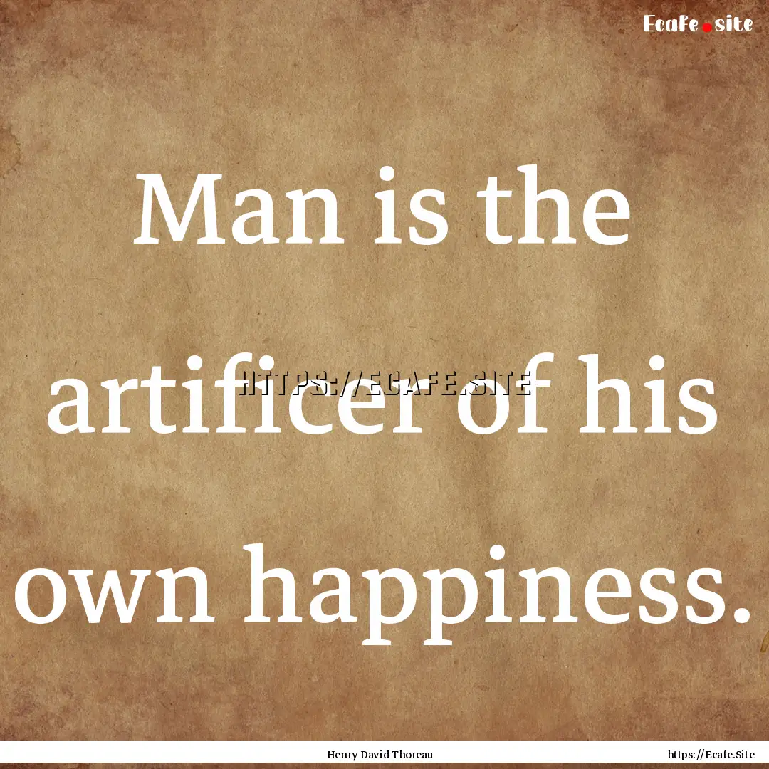 Man is the artificer of his own happiness..... : Quote by Henry David Thoreau