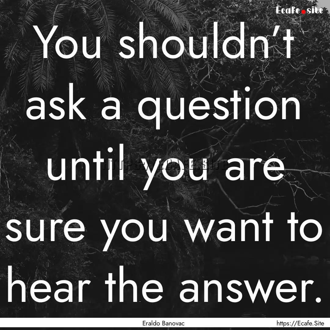 You shouldn’t ask a question until you.... : Quote by Eraldo Banovac