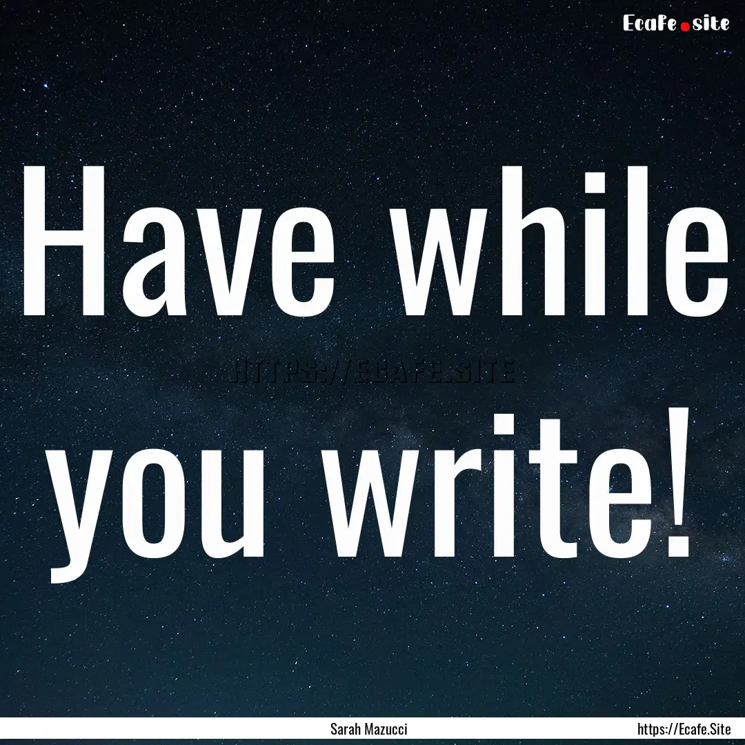 Have while you write! : Quote by Sarah Mazucci