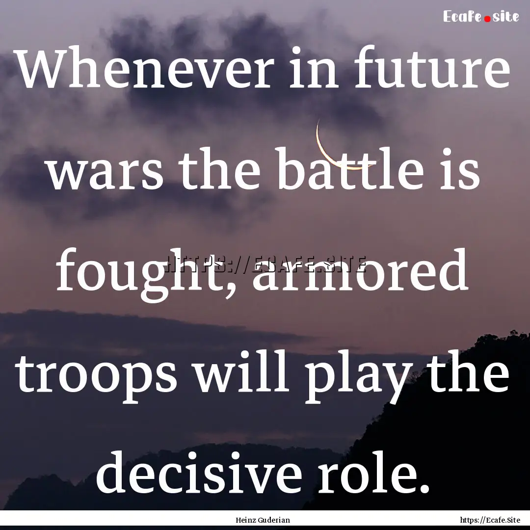 Whenever in future wars the battle is fought,.... : Quote by Heinz Guderian