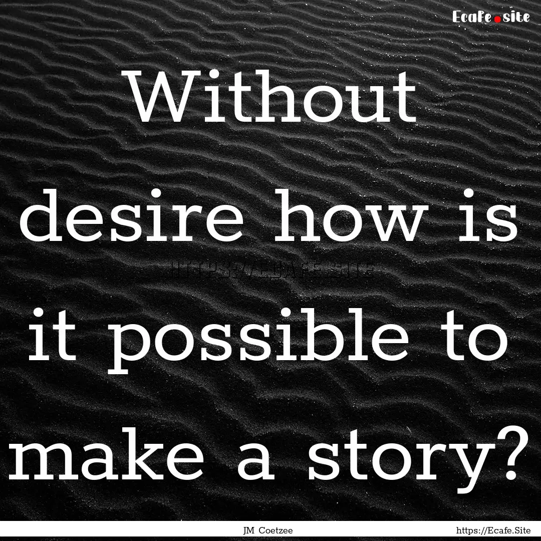 Without desire how is it possible to make.... : Quote by JM Coetzee