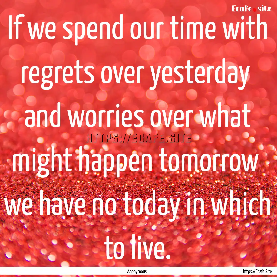 If we spend our time with regrets over yesterday.... : Quote by Anonymous