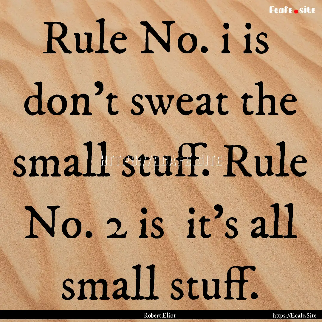 Rule No. i is don't sweat the small stuff..... : Quote by Robert Eliot