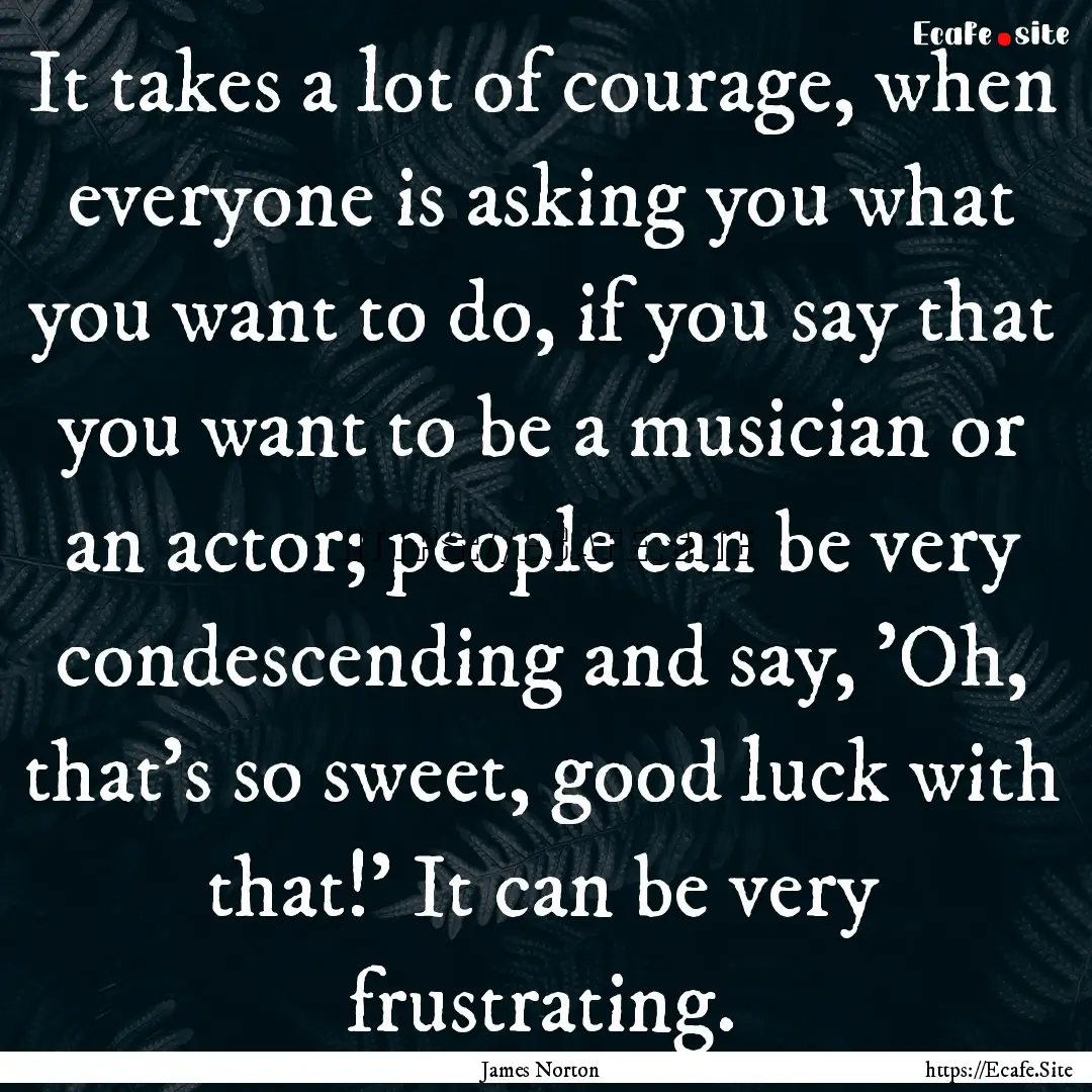 It takes a lot of courage, when everyone.... : Quote by James Norton