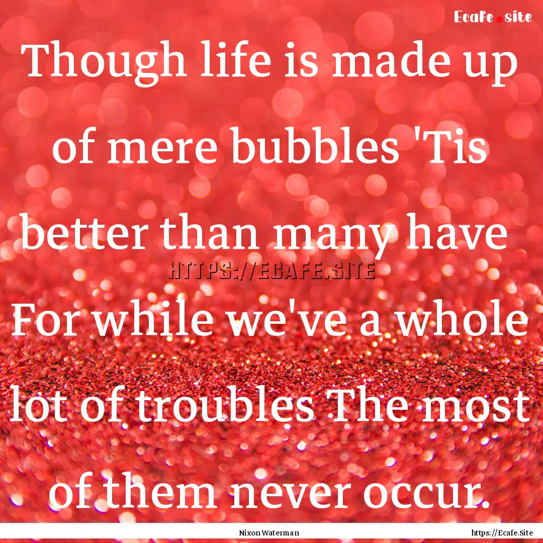 Though life is made up of mere bubbles 'Tis.... : Quote by Nixon Waterman