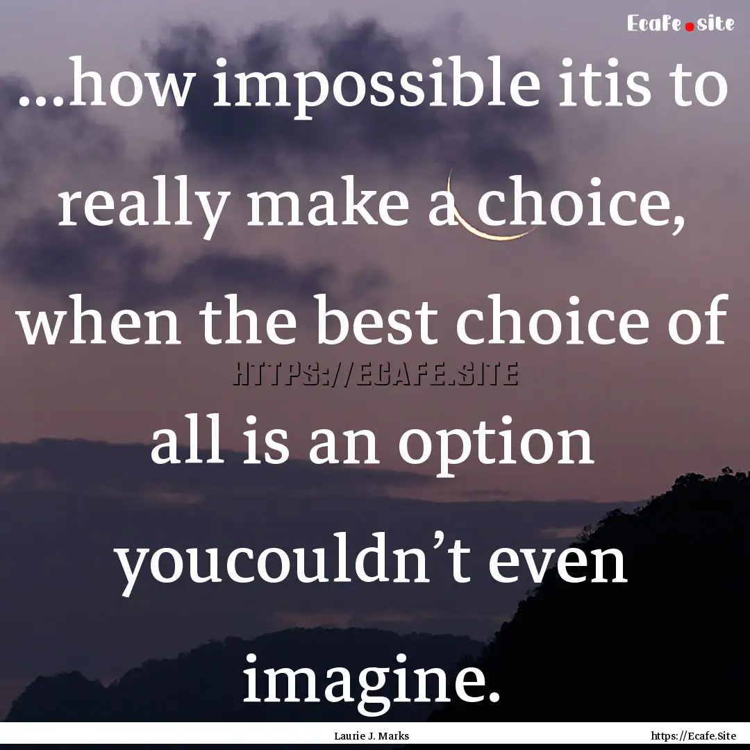 ...how impossible itis to really make a choice,.... : Quote by Laurie J. Marks