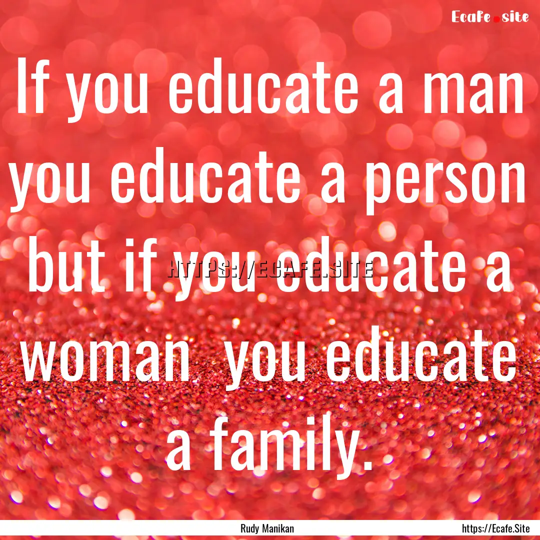 If you educate a man you educate a person.... : Quote by Rudy Manikan