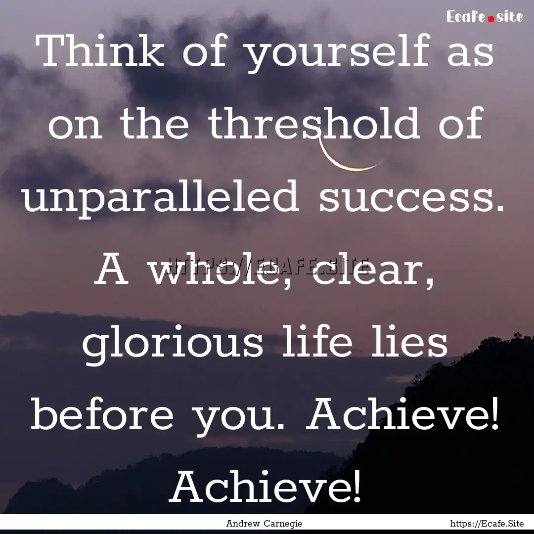 Think of yourself as on the threshold of.... : Quote by Andrew Carnegie