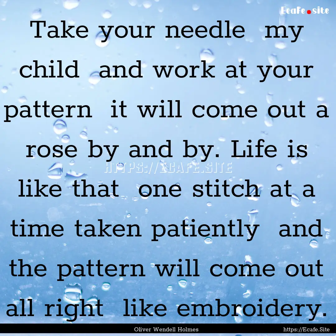 Take your needle my child and work at your.... : Quote by Oliver Wendell Holmes