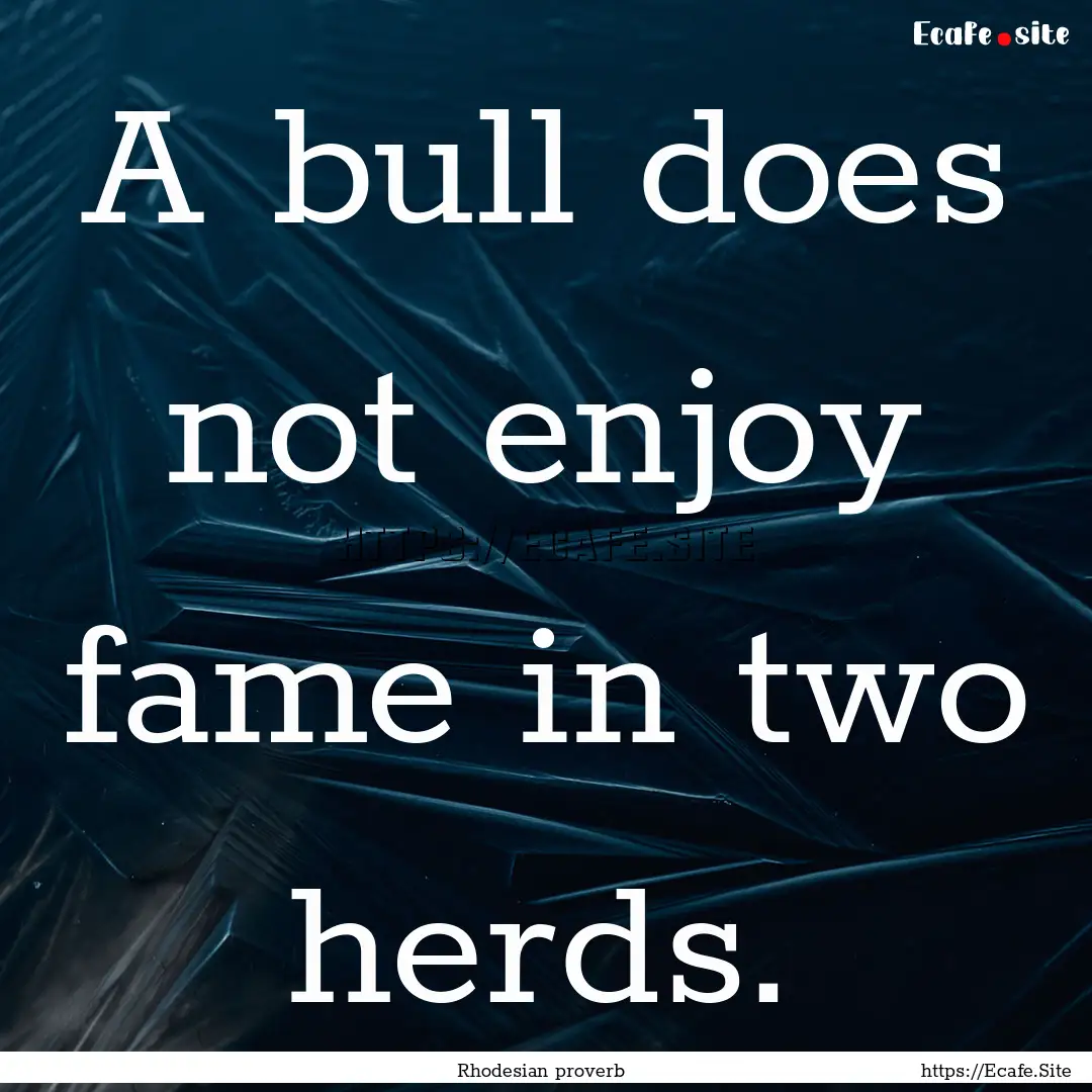 A bull does not enjoy fame in two herds. : Quote by Rhodesian proverb