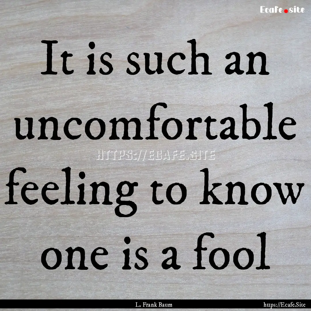 It is such an uncomfortable feeling to know.... : Quote by L. Frank Baum