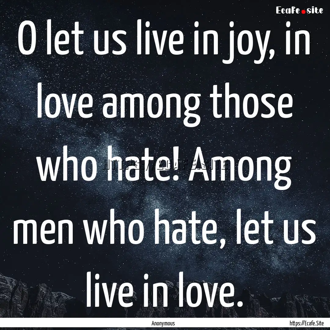 O let us live in joy, in love among those.... : Quote by Anonymous