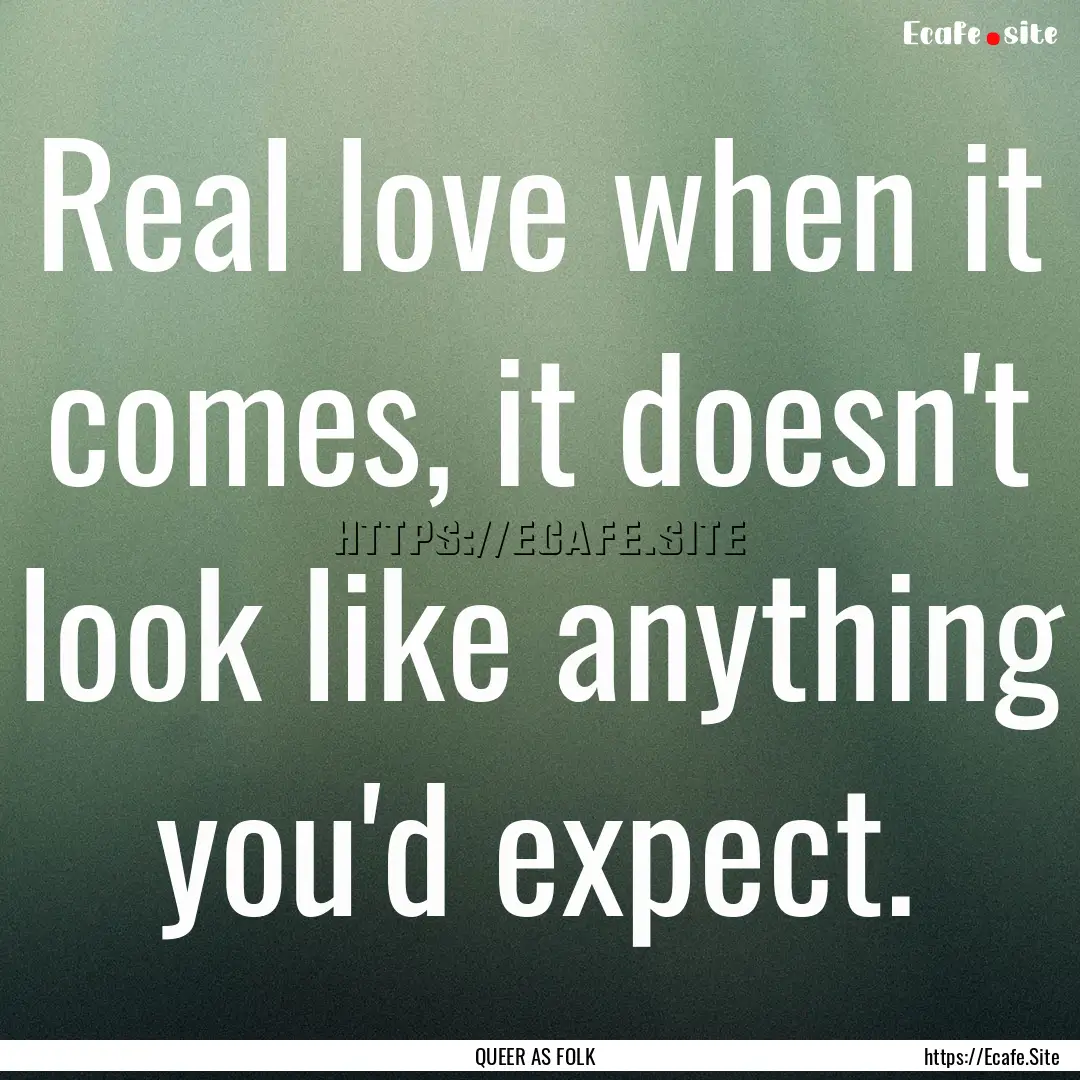 Real love when it comes, it doesn't look.... : Quote by QUEER AS FOLK