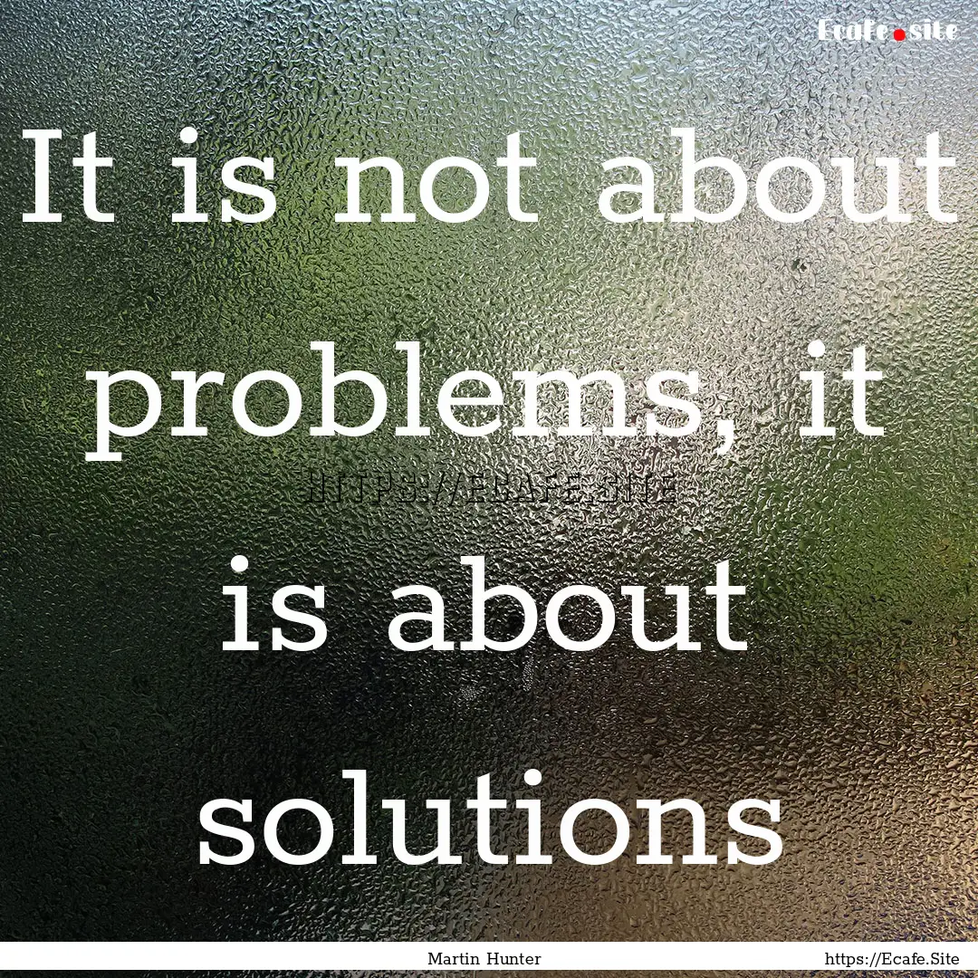 It is not about problems, it is about solutions.... : Quote by Martin Hunter