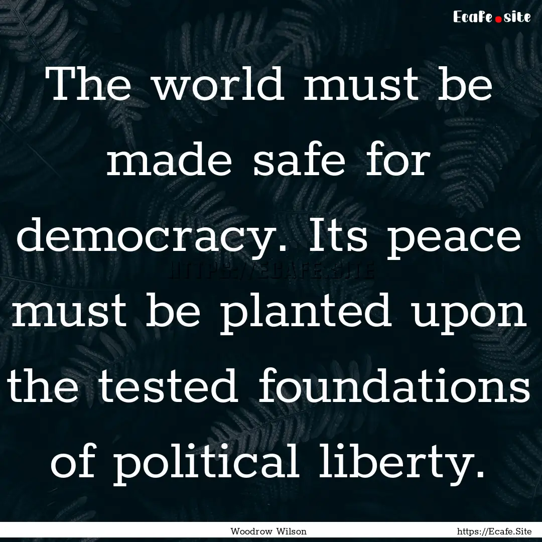 The world must be made safe for democracy..... : Quote by Woodrow Wilson