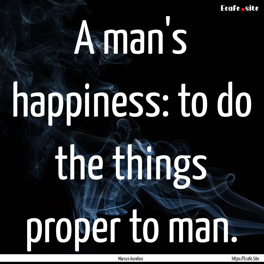 A man's happiness: to do the things proper.... : Quote by Marcus Aurelius