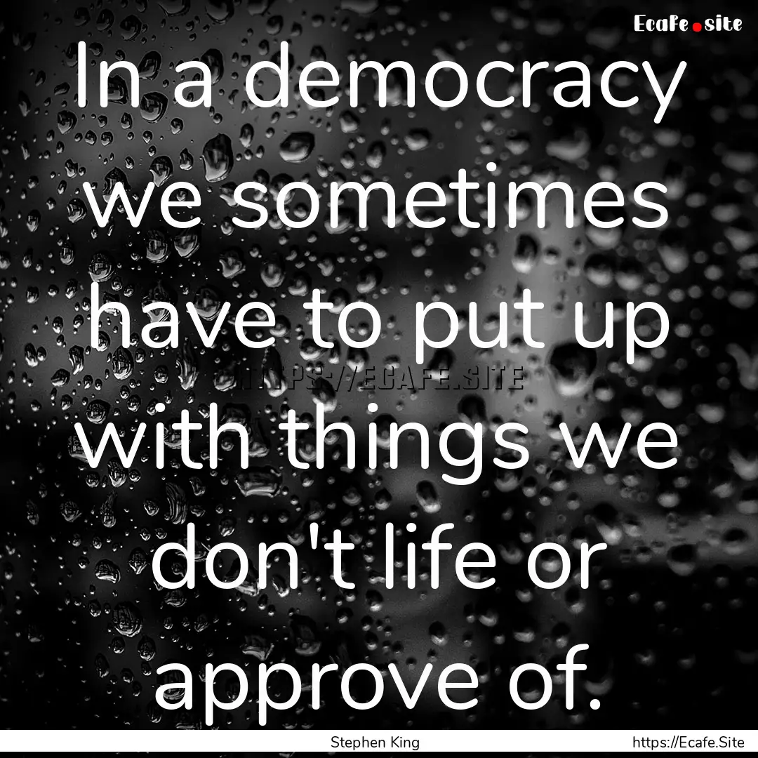 In a democracy we sometimes have to put up.... : Quote by Stephen King