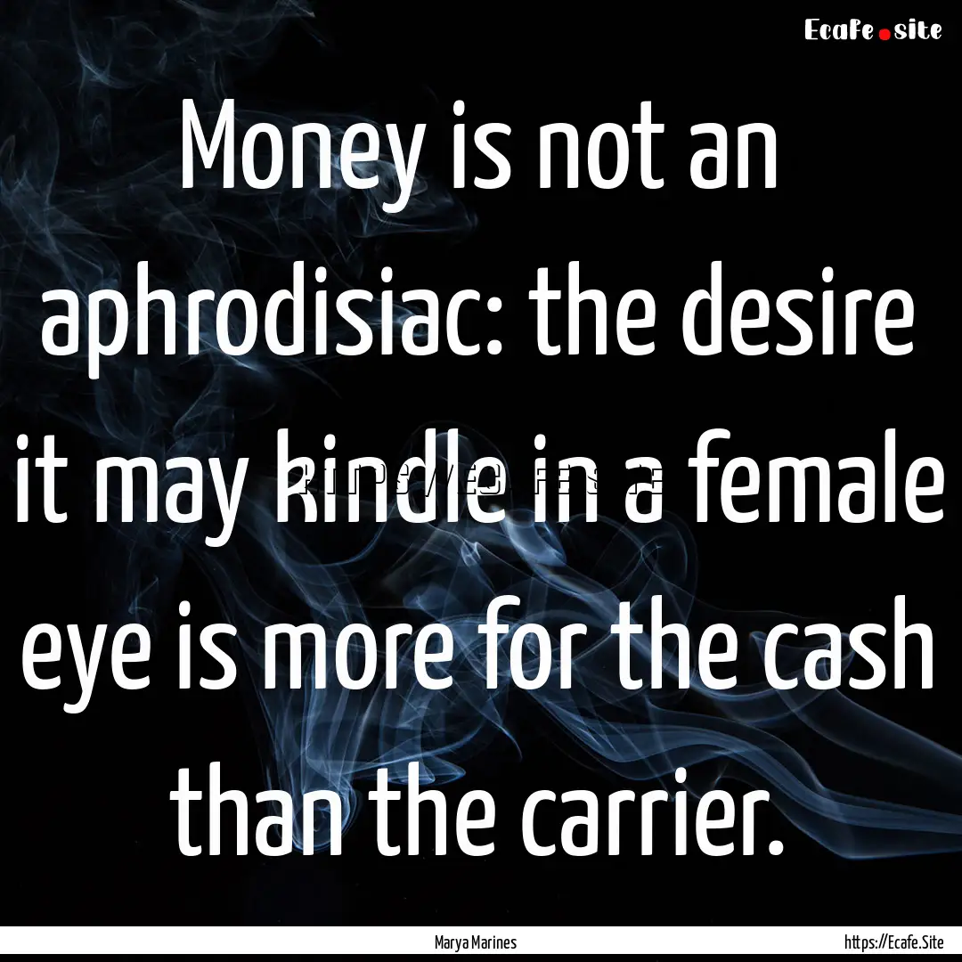 Money is not an aphrodisiac: the desire it.... : Quote by Marya Marines