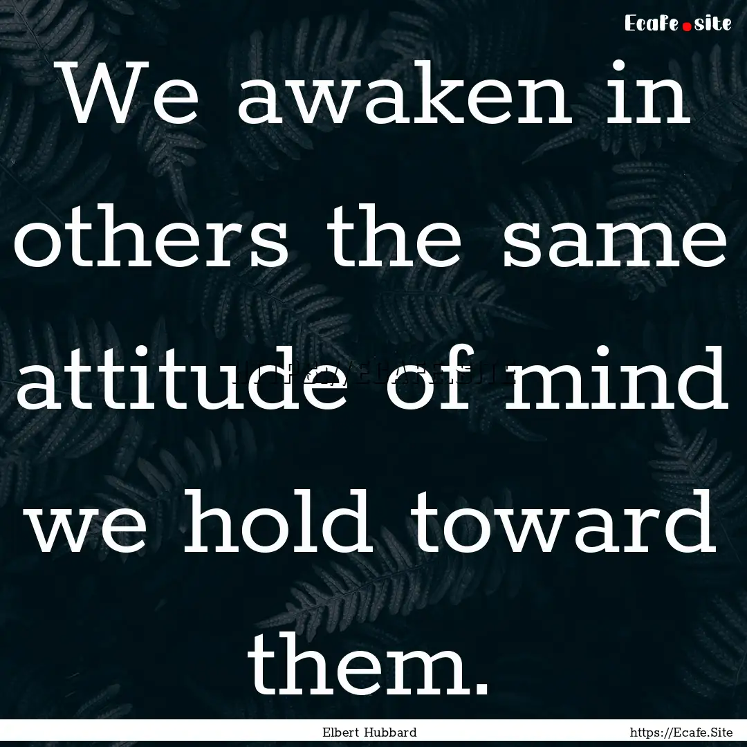 We awaken in others the same attitude of.... : Quote by Elbert Hubbard