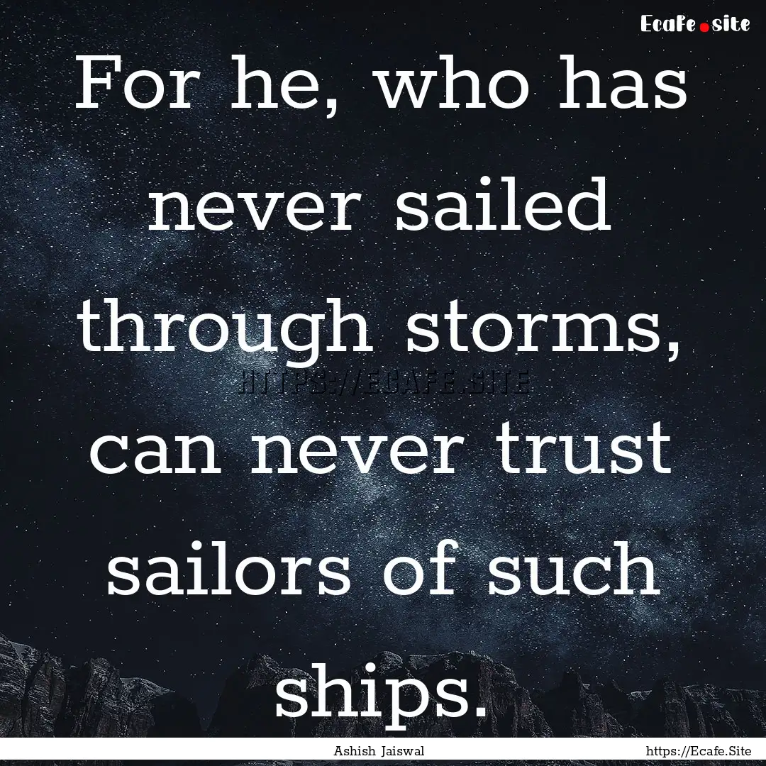 For he, who has never sailed through storms,.... : Quote by Ashish Jaiswal