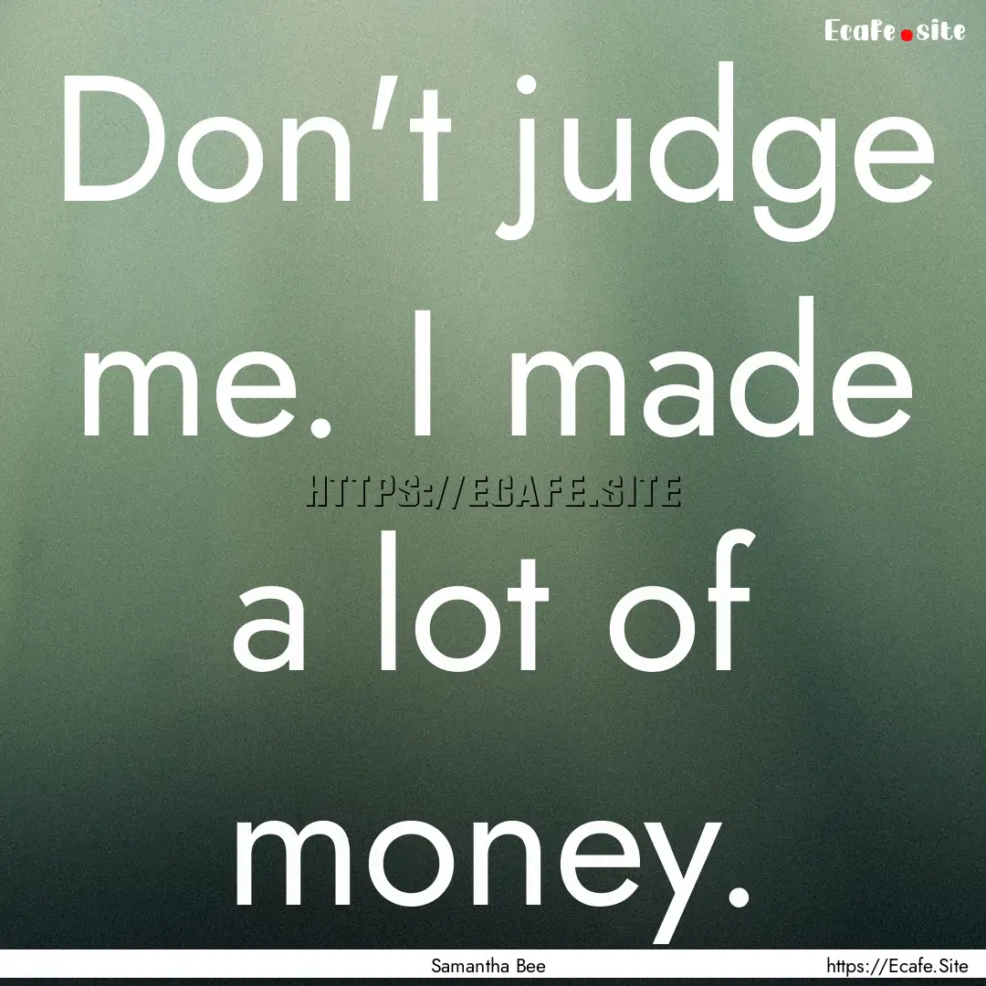 Don't judge me. I made a lot of money. : Quote by Samantha Bee