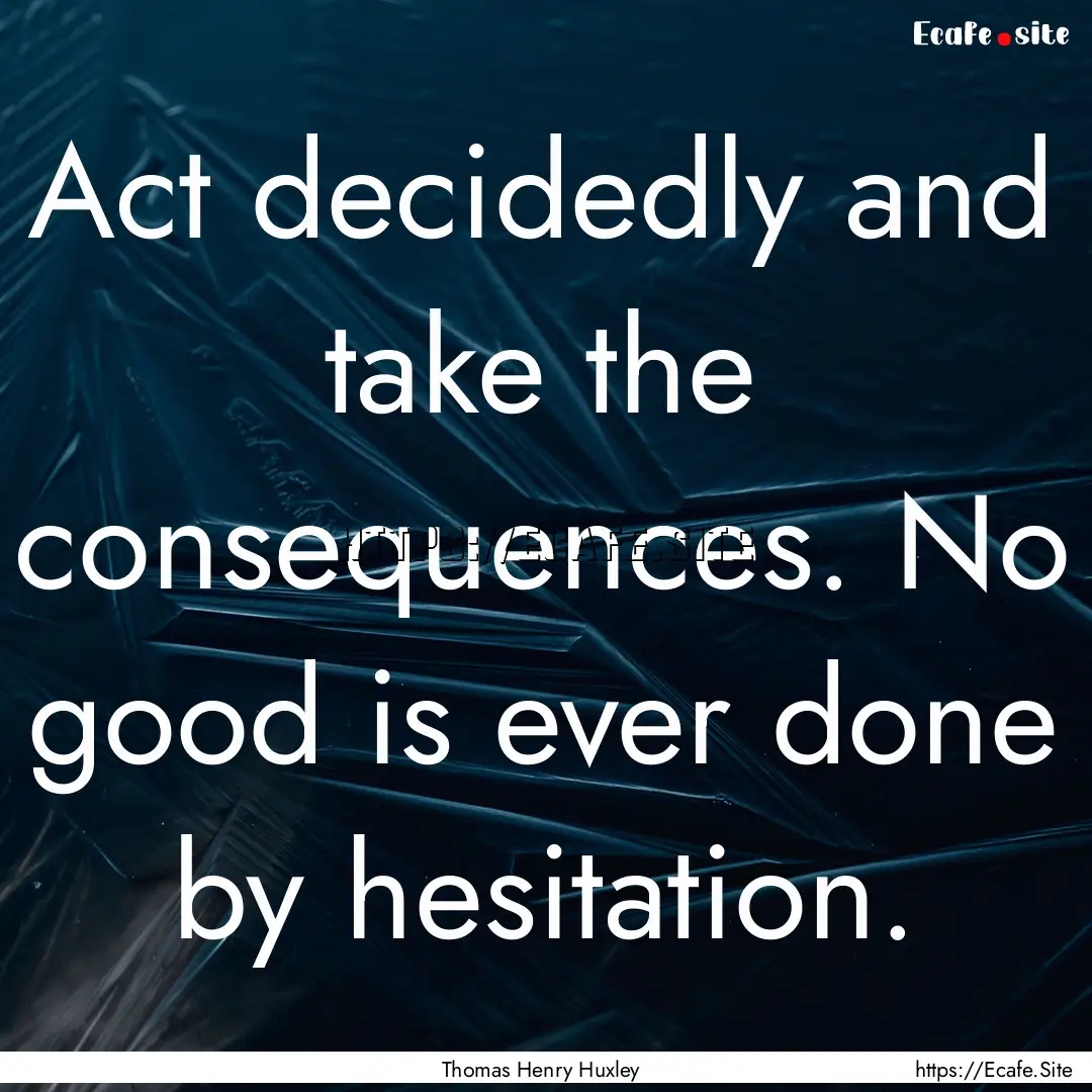 Act decidedly and take the consequences..... : Quote by Thomas Henry Huxley