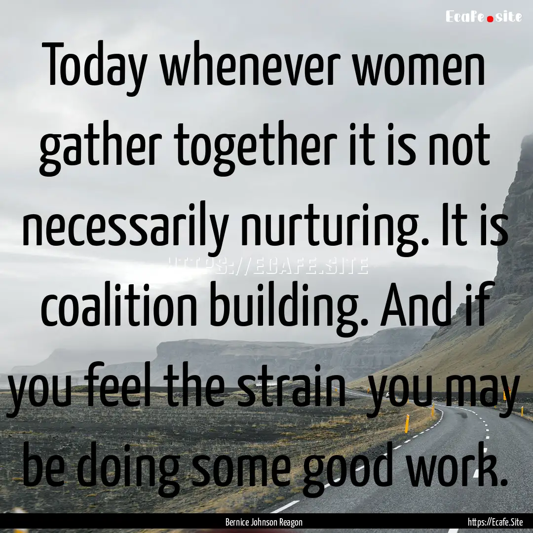 Today whenever women gather together it is.... : Quote by Bernice Johnson Reagon