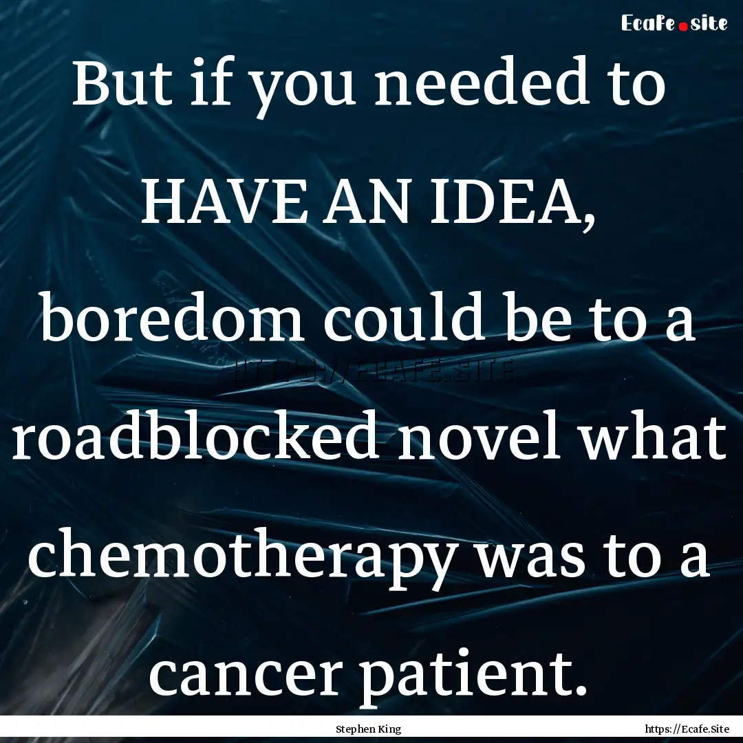 But if you needed to HAVE AN IDEA, boredom.... : Quote by Stephen King