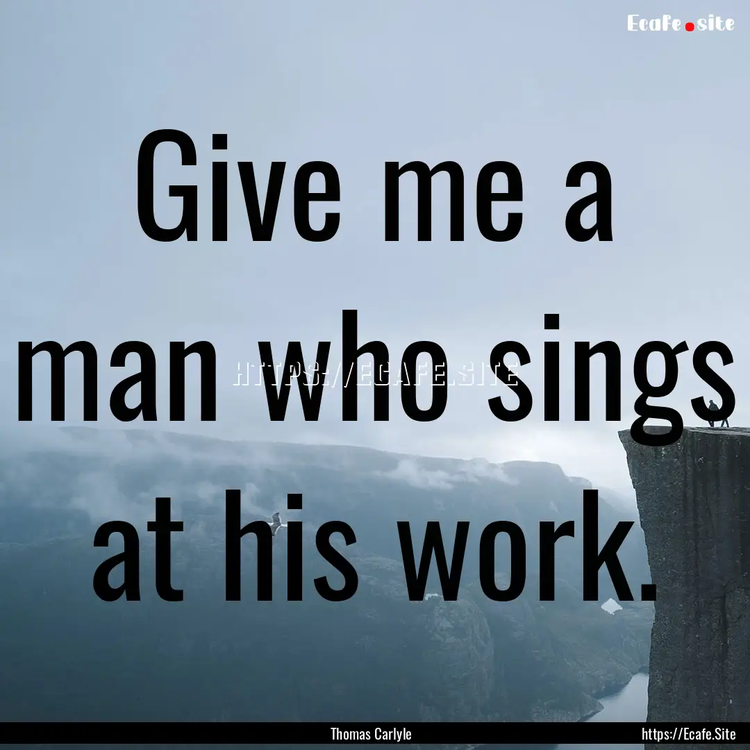 Give me a man who sings at his work. : Quote by Thomas Carlyle