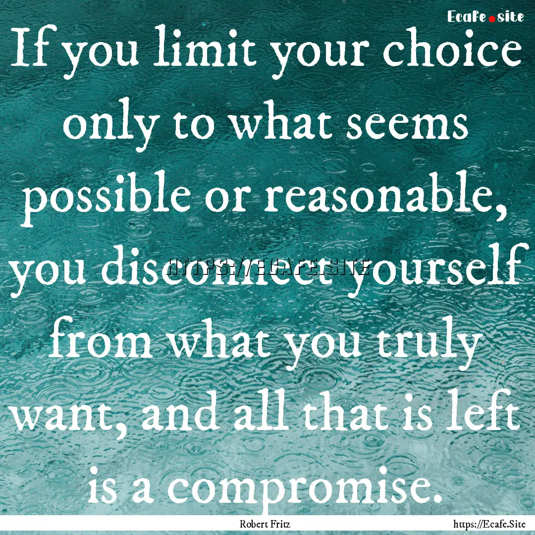 If you limit your choice only to what seems.... : Quote by Robert Fritz