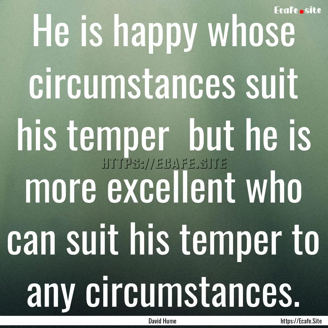 He is happy whose circumstances suit his.... : Quote by David Hume