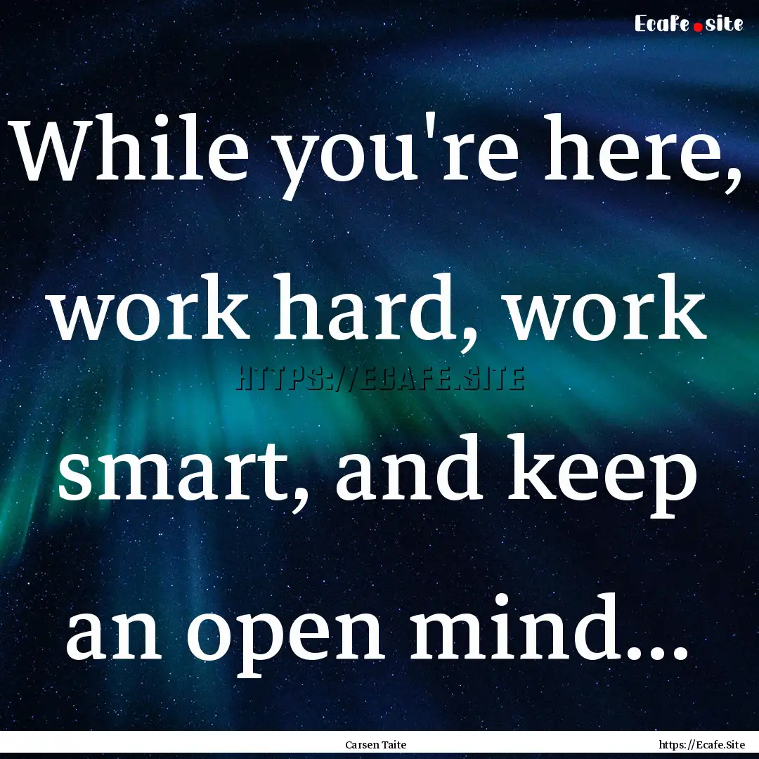 While you're here, work hard, work smart,.... : Quote by Carsen Taite